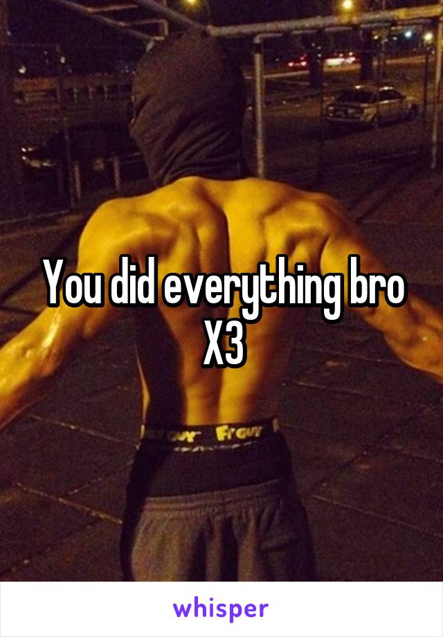 You did everything bro X3