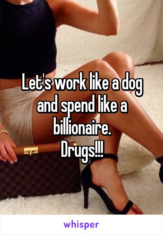 Let's work like a dog and spend like a billionaire.
Drugs!!!