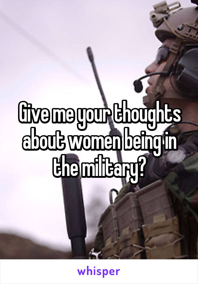 Give me your thoughts about women being in the military?