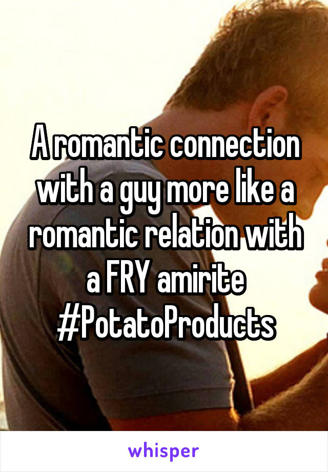 A romantic connection with a guy more like a romantic relation with a FRY amirite
#PotatoProducts