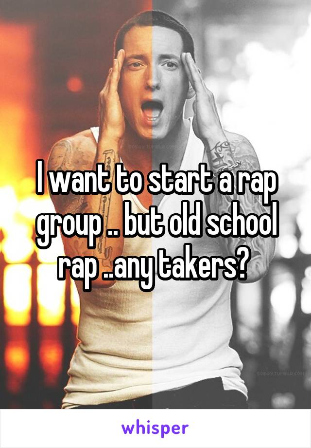 I want to start a rap group .. but old school rap ..any takers? 