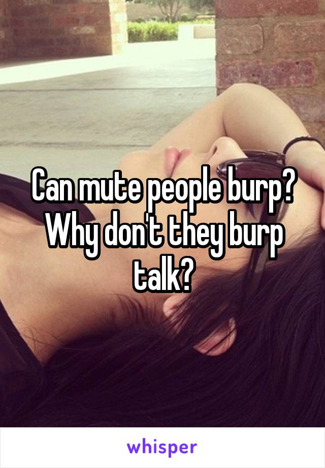 Can mute people burp? Why don't they burp talk?