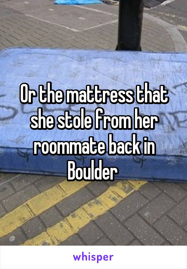 Or the mattress that she stole from her roommate back in Boulder 