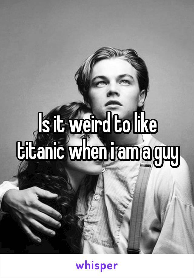 Is it weird to like titanic when i am a guy