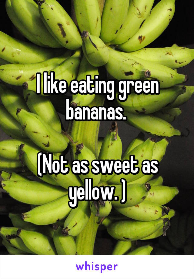 I like eating green bananas. 

(Not as sweet as yellow. )