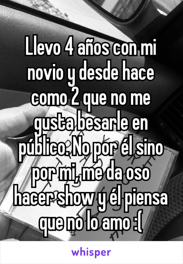 Llevo 4 años con mi novio y desde hace como 2 que no me gusta besarle en público. No por él sino por mi, me da oso hacer show y él piensa que no lo amo :(