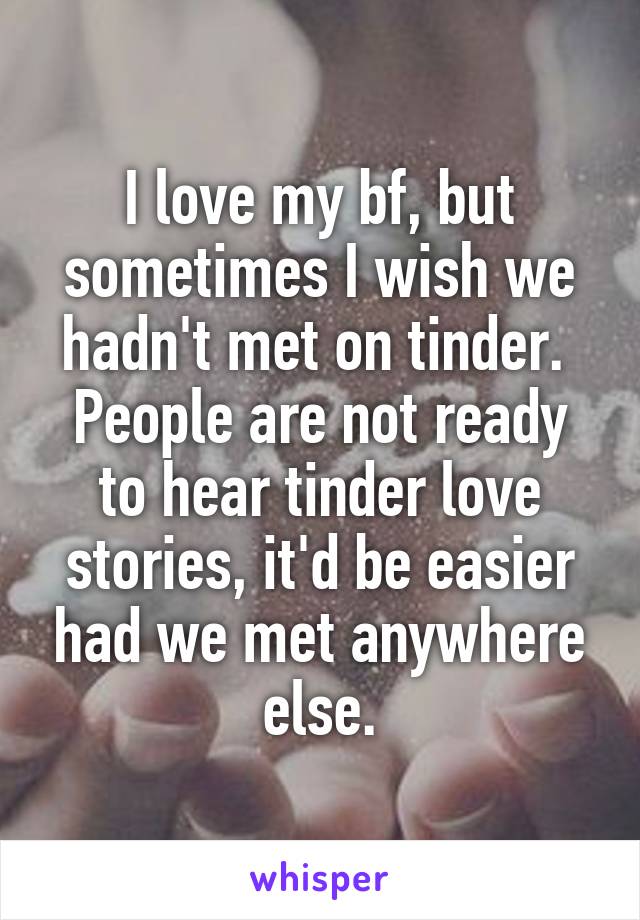 I love my bf, but sometimes I wish we hadn't met on tinder. 
People are not ready to hear tinder love stories, it'd be easier had we met anywhere else.