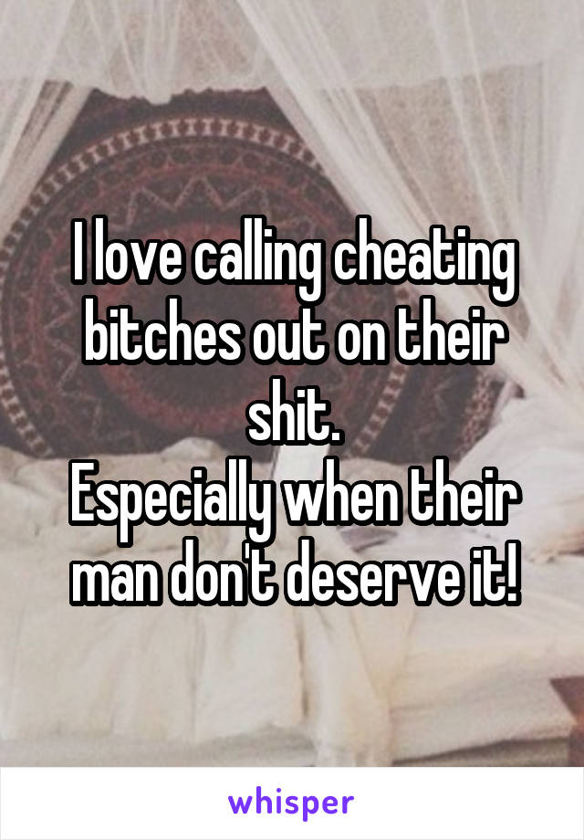 I love calling cheating bitches out on their shit.
Especially when their man don't deserve it!