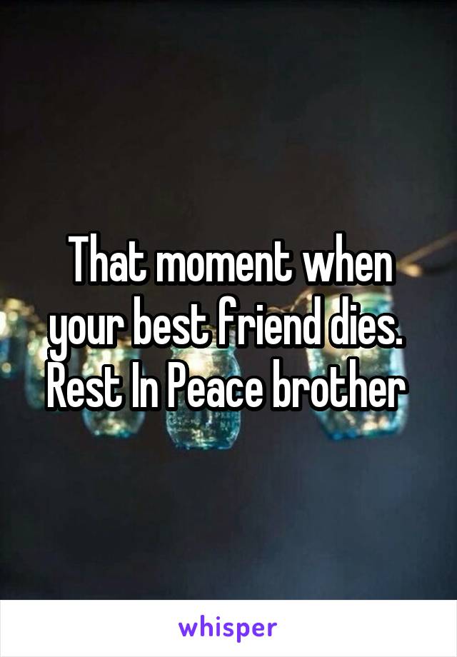 That moment when your best friend dies. 
Rest In Peace brother 