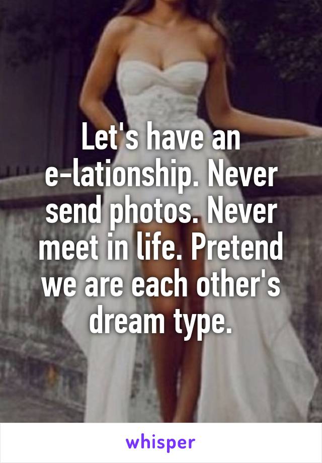 Let's have an e-lationship. Never send photos. Never meet in life. Pretend we are each other's dream type.