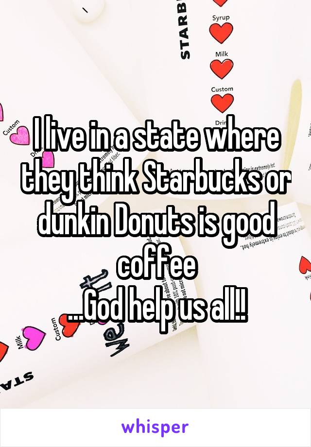 I live in a state where they think Starbucks or dunkin Donuts is good coffee
...God help us all!!