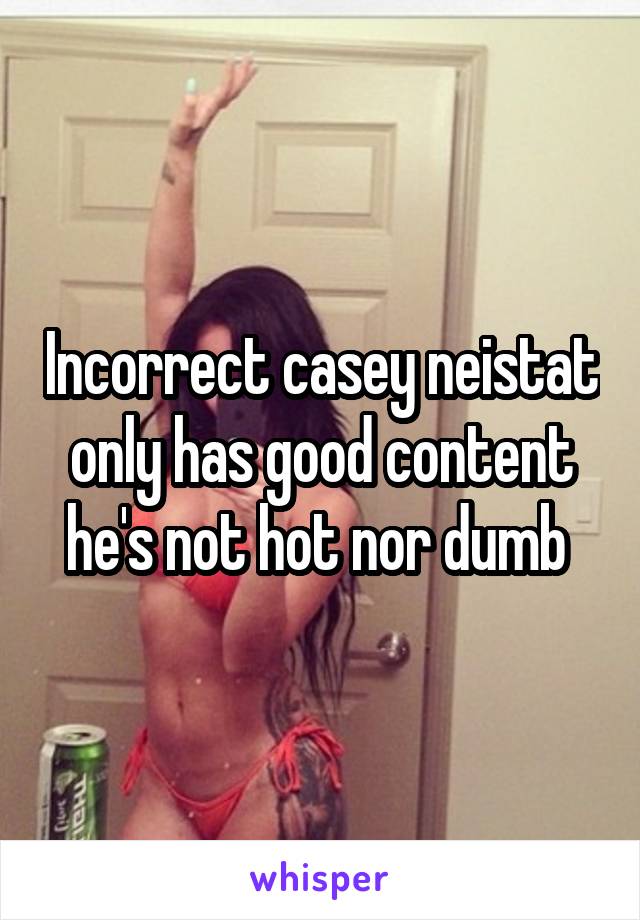 Incorrect casey neistat only has good content he's not hot nor dumb 