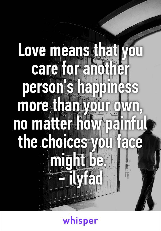 Love means that you care for another person's happiness more than your own, no matter how painful the choices you face might be. 
- ilyfad