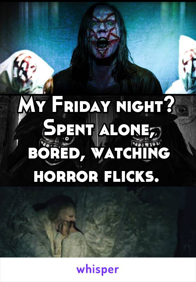 My Friday night? 
Spent alone, bored, watching horror flicks. 