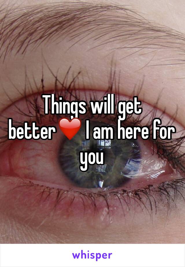 Things will get better❤️ I am here for you 