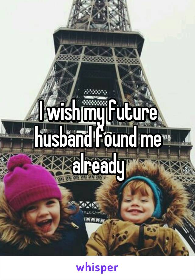 I wish my future husband found me already