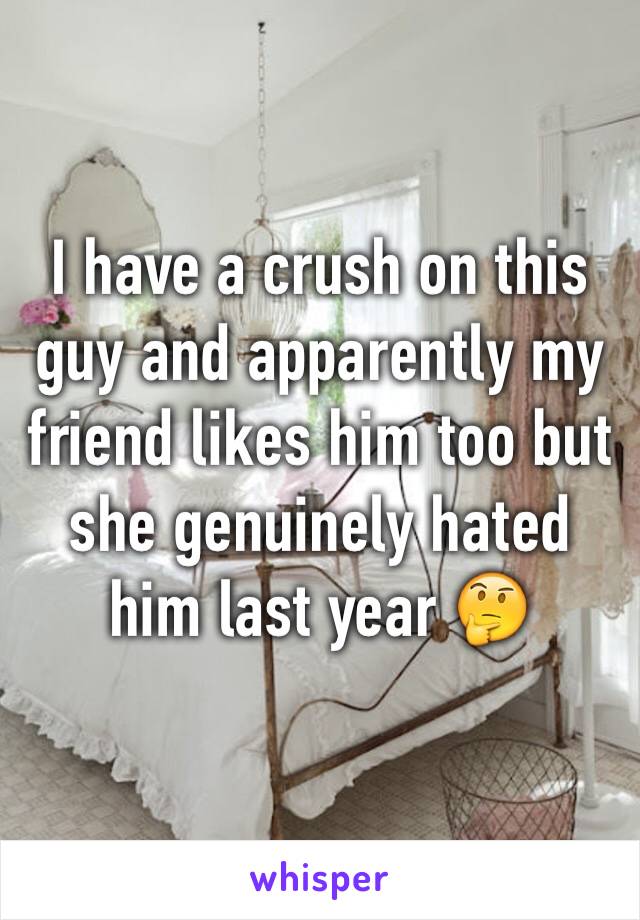 I have a crush on this guy and apparently my friend likes him too but she genuinely hated him last year 🤔