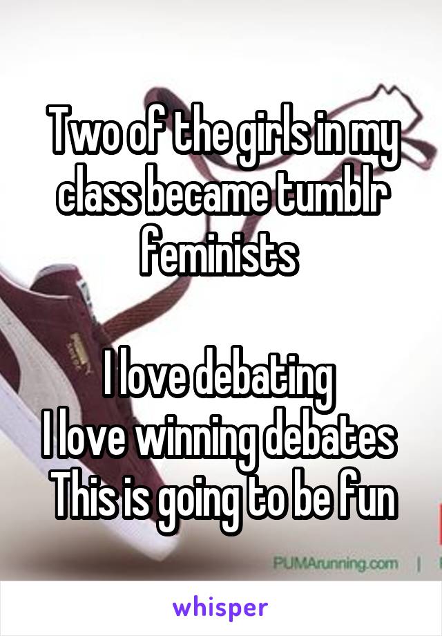 Two of the girls in my class became tumblr feminists 

I love debating 
I love winning debates 
This is going to be fun