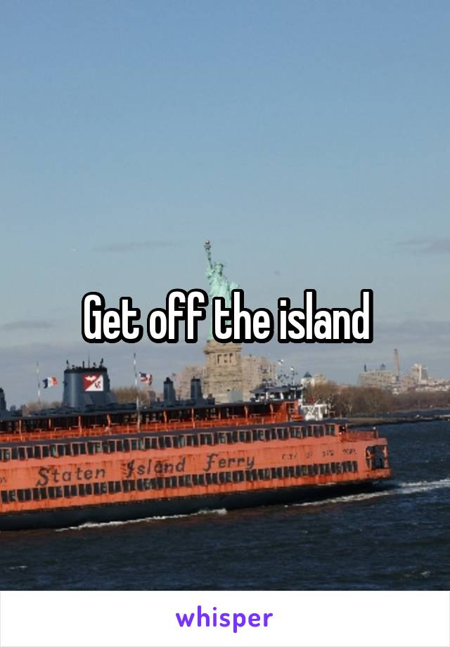 Get off the island