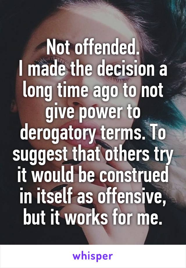 Not offended.
I made the decision a long time ago to not give power to derogatory terms. To suggest that others try it would be construed in itself as offensive, but it works for me.