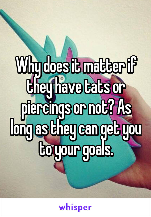 Why does it matter if they have tats or piercings or not? As long as they can get you to your goals.