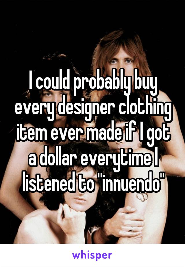 I could probably buy every designer clothing item ever made if I got a dollar everytime I listened to "innuendo"