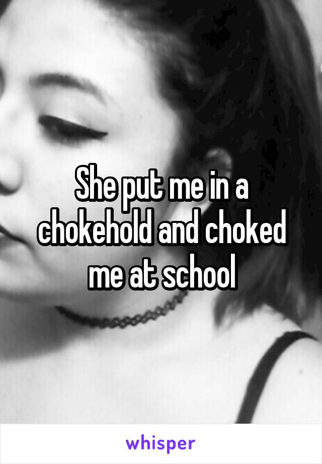 She put me in a chokehold and choked me at school