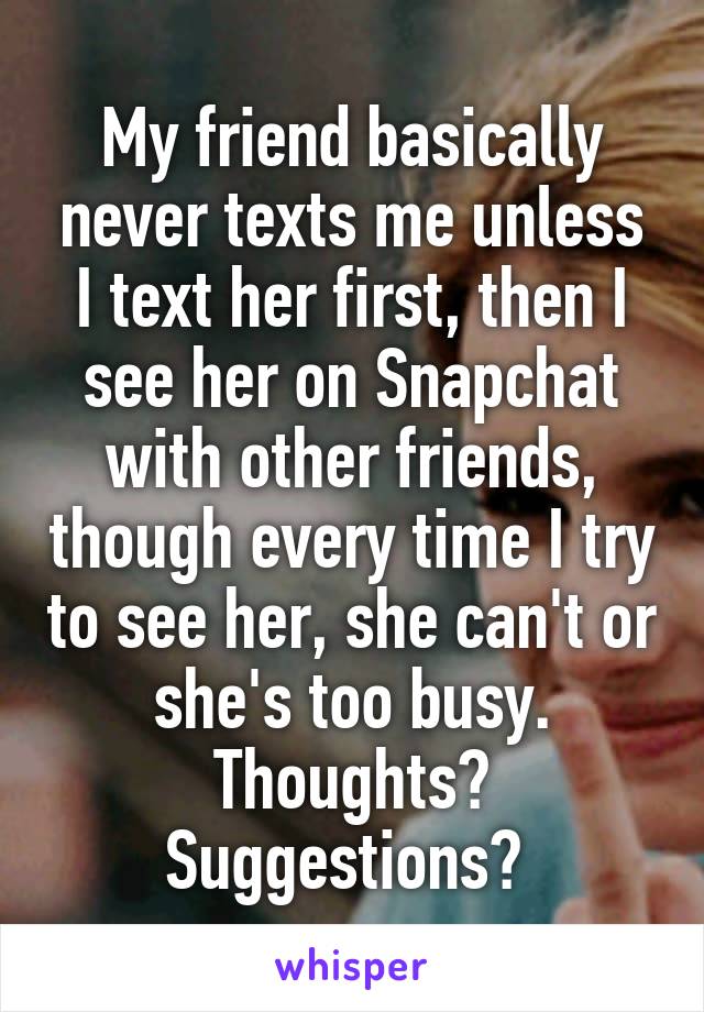 My friend basically never texts me unless I text her first, then I see her on Snapchat with other friends, though every time I try to see her, she can't or she's too busy. Thoughts? Suggestions? 