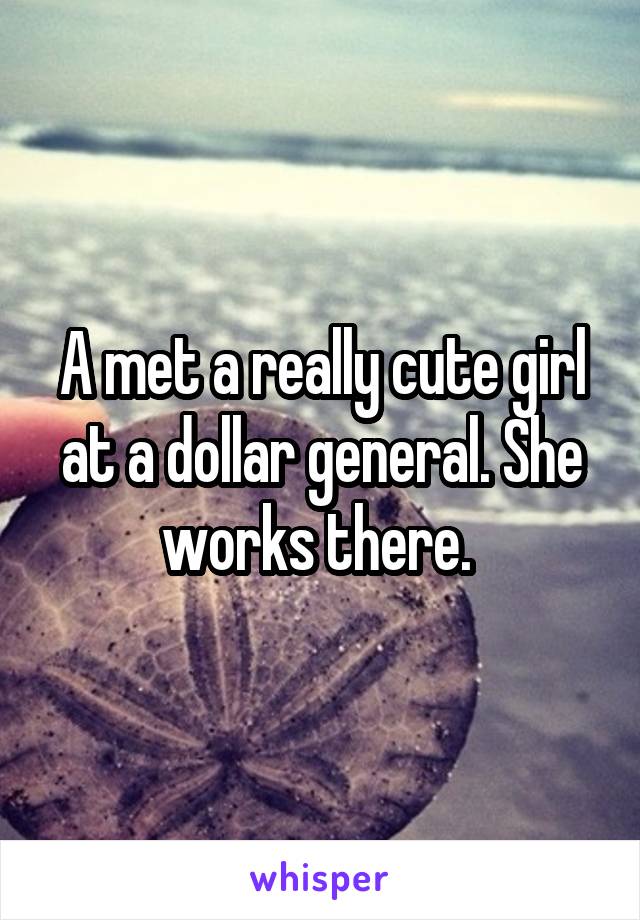 A met a really cute girl at a dollar general. She works there. 