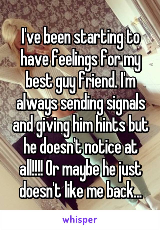 I've been starting to have feelings for my best guy friend. I'm always sending signals and giving him hints but he doesn't notice at all!!!! Or maybe he just doesn't like me back...