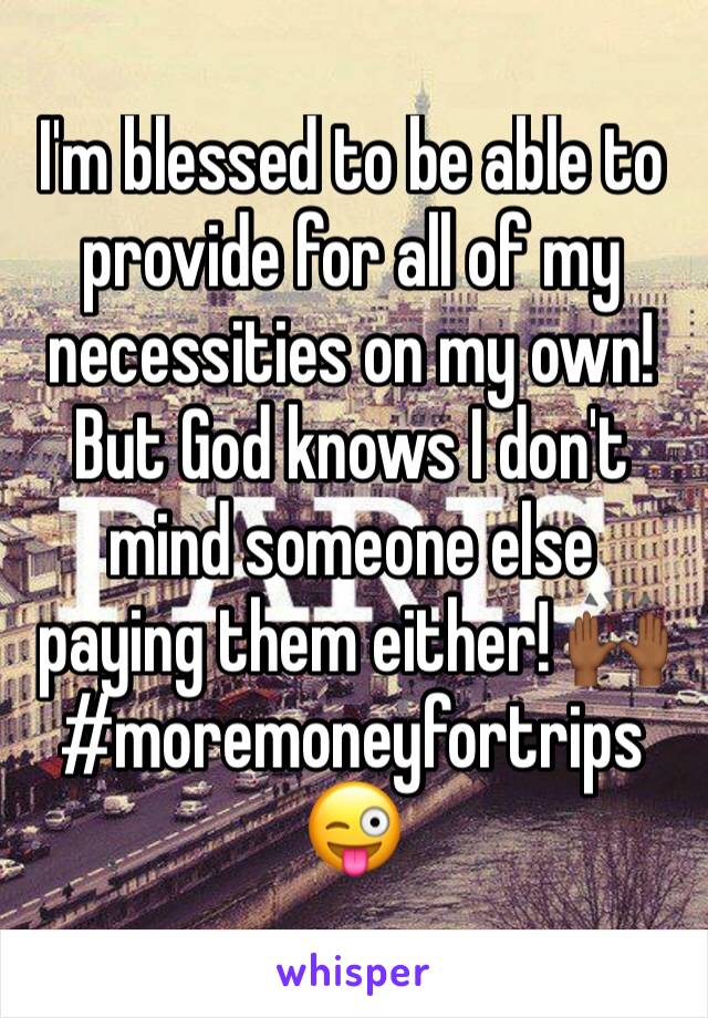 I'm blessed to be able to provide for all of my necessities on my own! But God knows I don't mind someone else paying them either! 🙌🏾 #moremoneyfortrips 😜