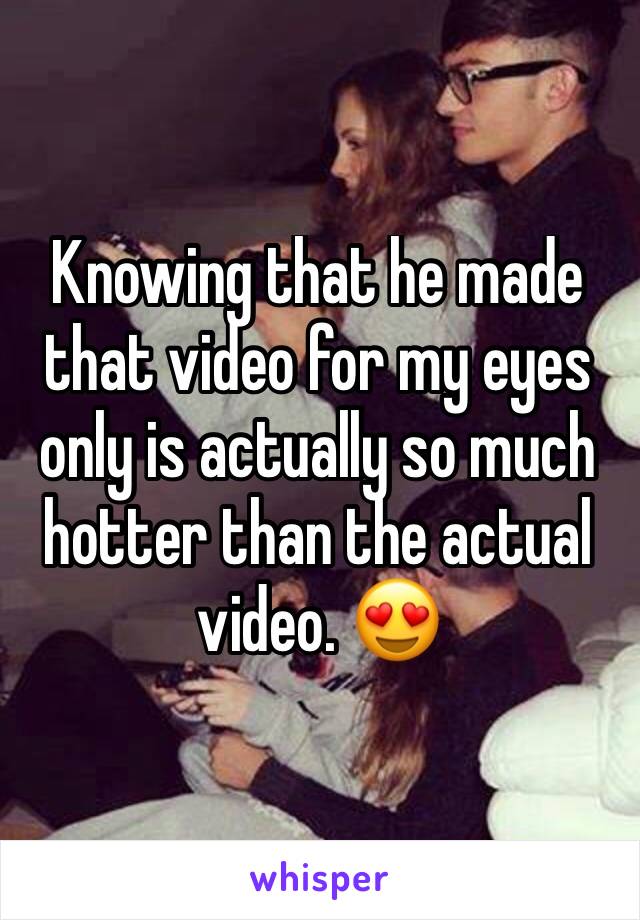 Knowing that he made that video for my eyes only is actually so much hotter than the actual video. 😍