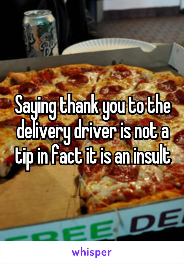 Saying thank you to the delivery driver is not a tip in fact it is an insult