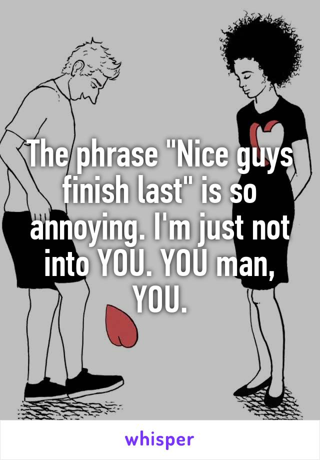 The phrase "Nice guys finish last" is so annoying. I'm just not into YOU. YOU man, YOU.