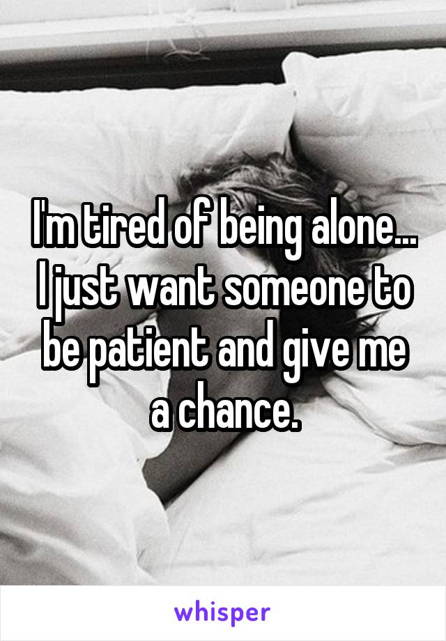 I'm tired of being alone... I just want someone to be patient and give me a chance.