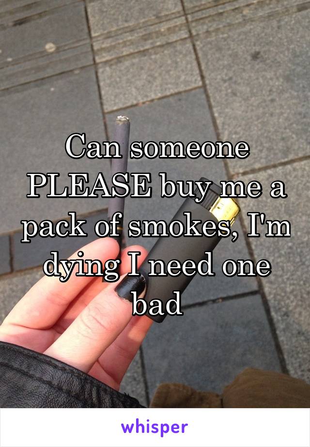 Can someone PLEASE buy me a pack of smokes, I'm dying I need one bad