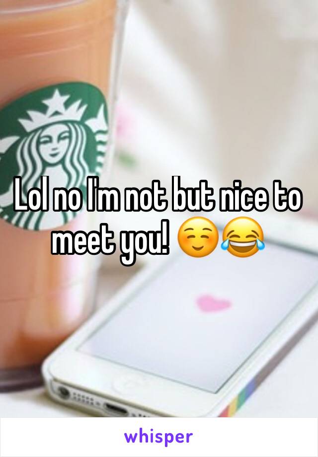 Lol no I'm not but nice to meet you! ☺️😂