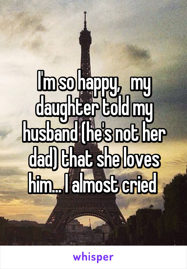 I'm so happy,   my daughter told my husband (he's not her dad) that she loves him... I almost cried 