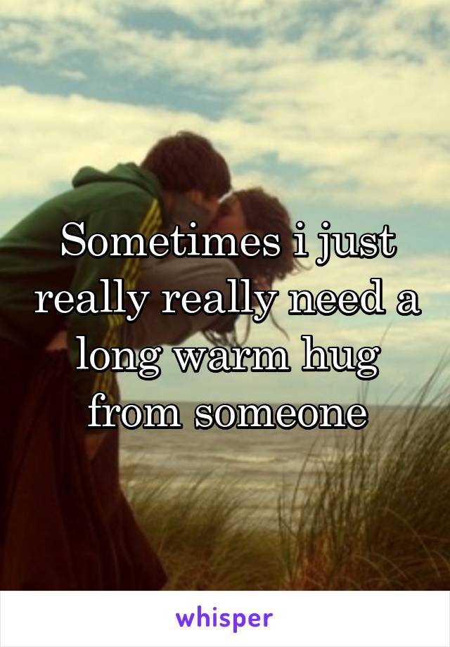 Sometimes i just really really need a long warm hug from someone