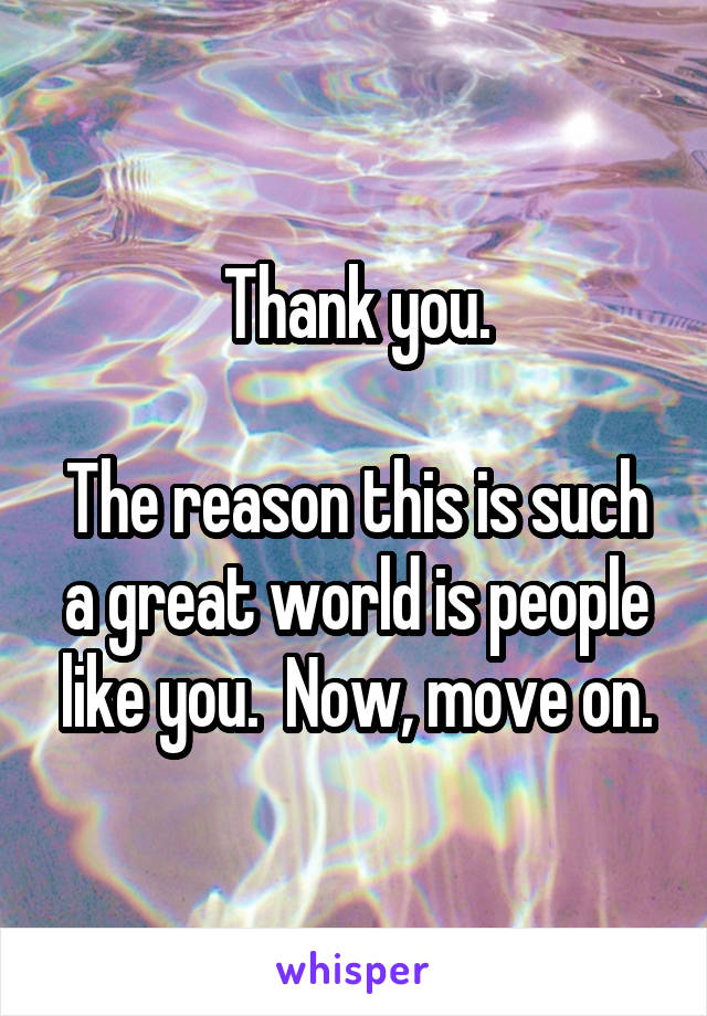Thank you.

The reason this is such a great world is people like you.  Now, move on.