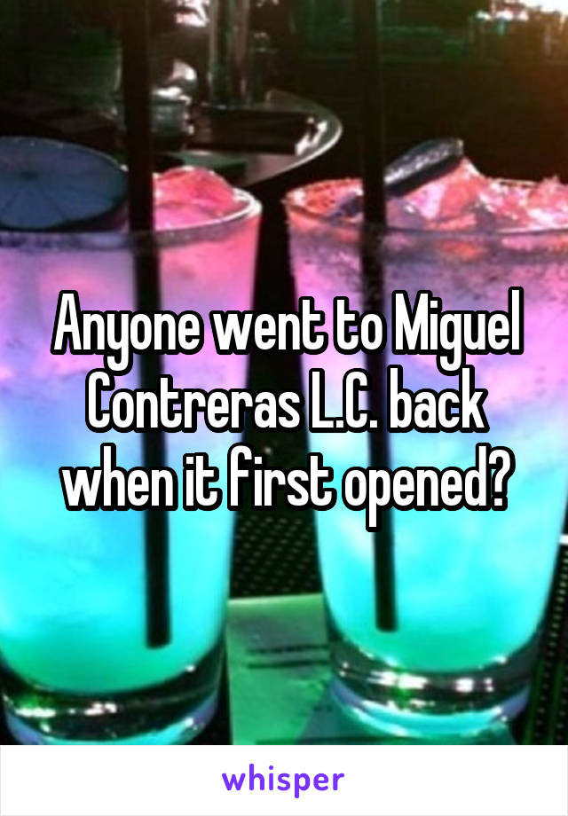 Anyone went to Miguel Contreras L.C. back when it first opened?