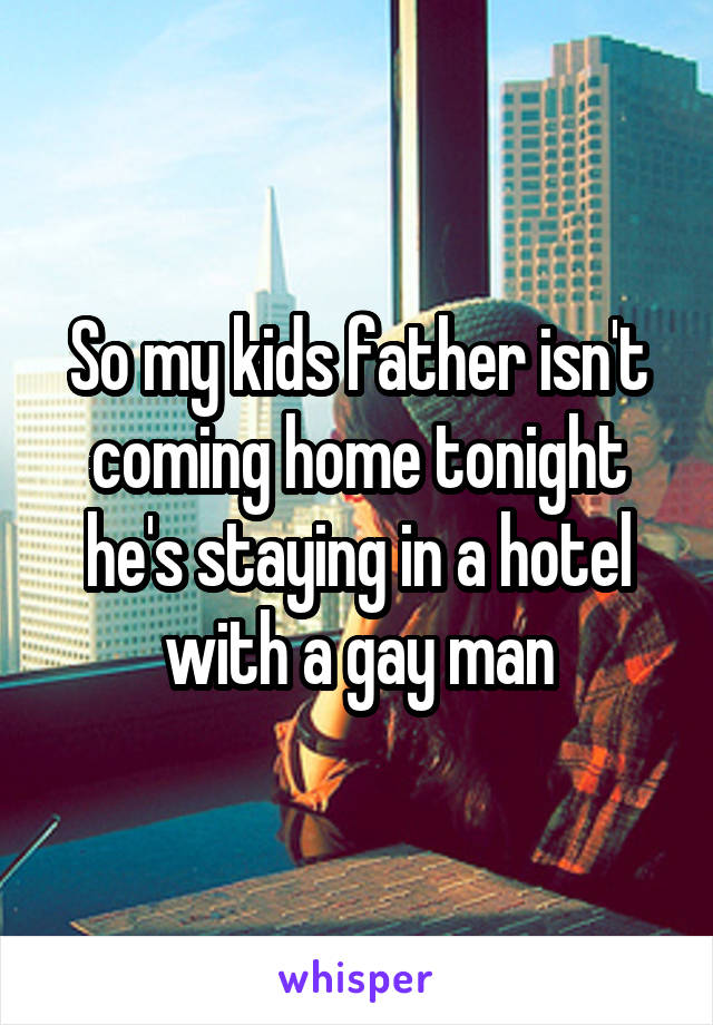 So my kids father isn't coming home tonight he's staying in a hotel with a gay man