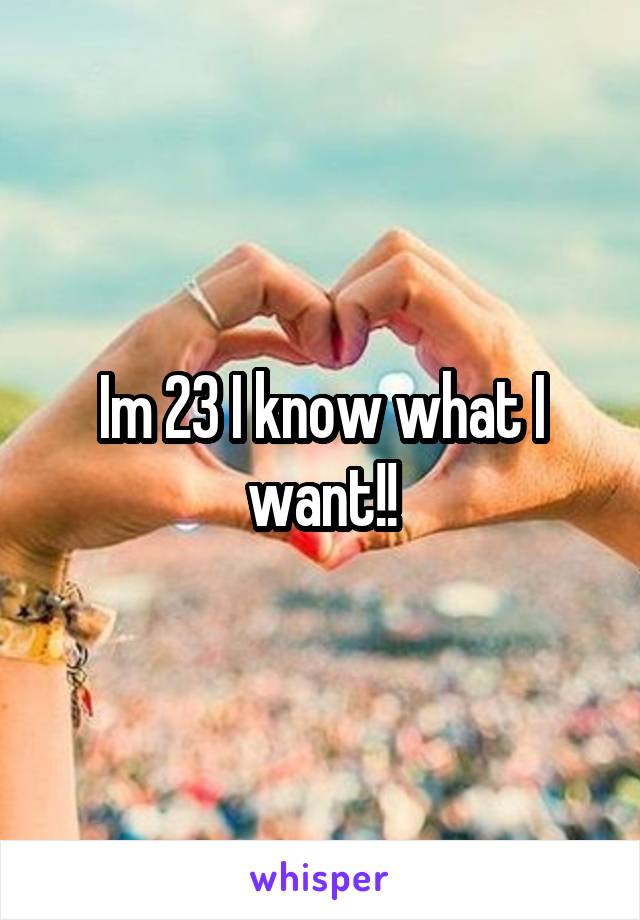 Im 23 I know what I want!!