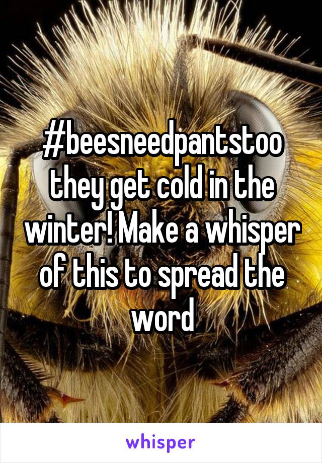 #beesneedpantstoo they get cold in the winter! Make a whisper of this to spread the word