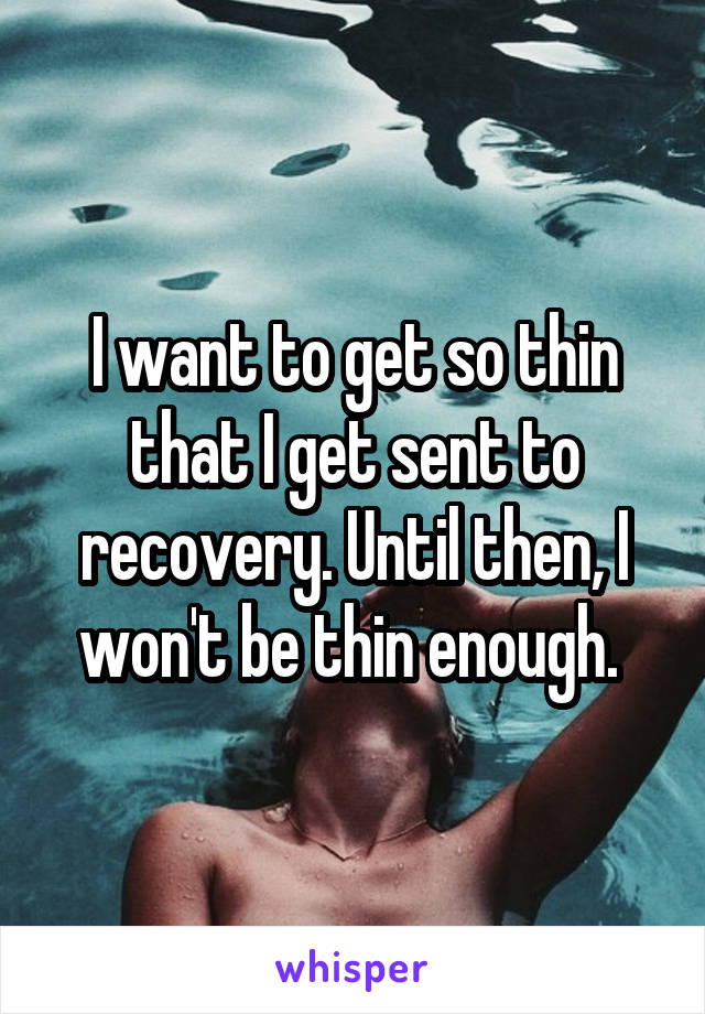 I want to get so thin that I get sent to recovery. Until then, I won't be thin enough. 