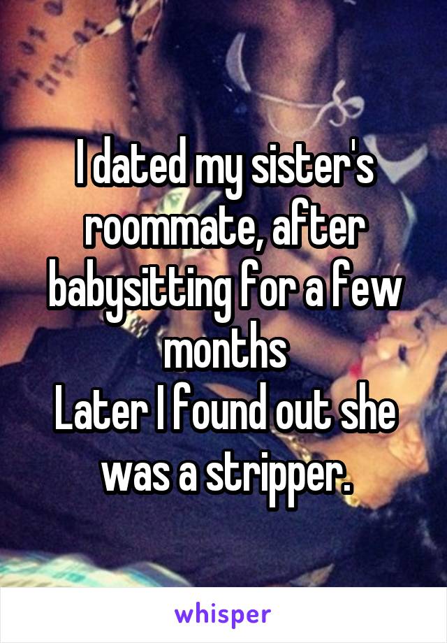 I dated my sister's roommate, after babysitting for a few months
Later I found out she was a stripper.