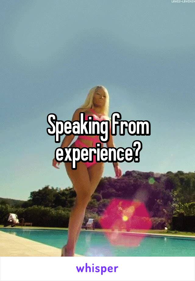 Speaking from experience?