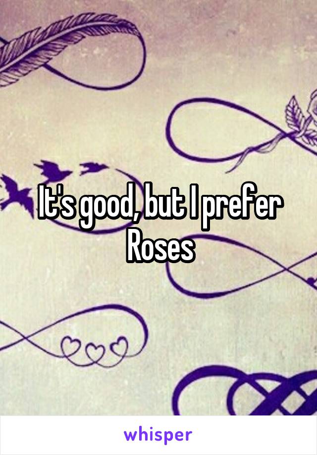 It's good, but I prefer Roses