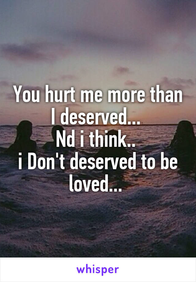 You hurt me more than I deserved... 
Nd i think.. 
i Don't deserved to be loved... 