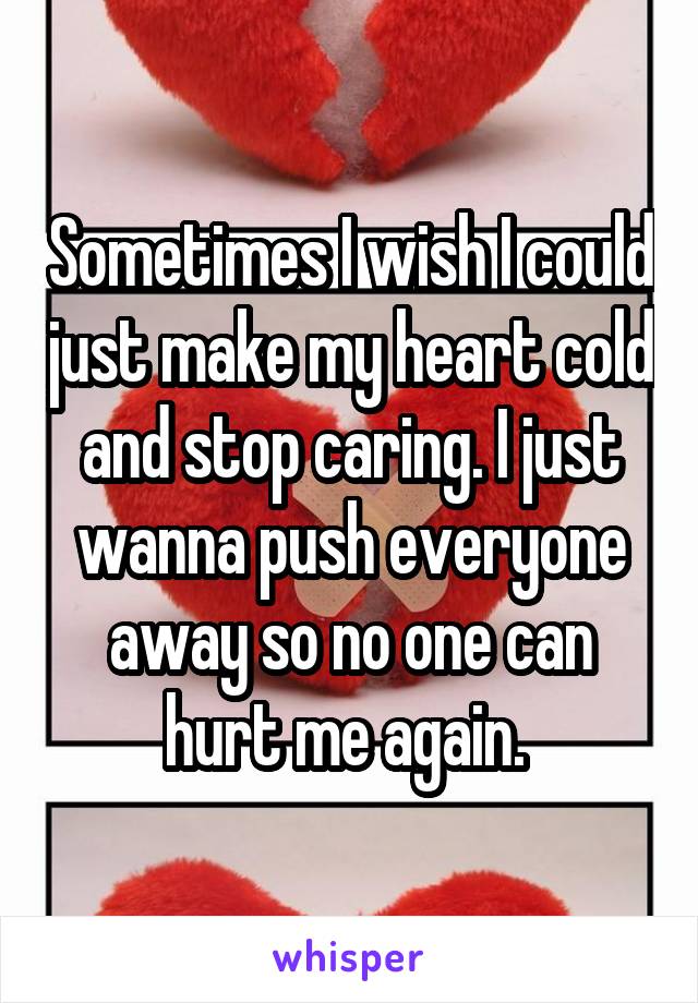 Sometimes I wish I could just make my heart cold and stop caring. I just wanna push everyone away so no one can hurt me again. 